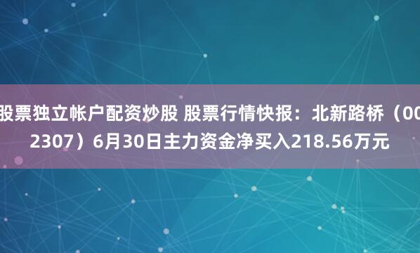 股票独立帐户配资炒股 股票行情快报：北新路桥（002307）6月30日主力资金净买入218.56万元