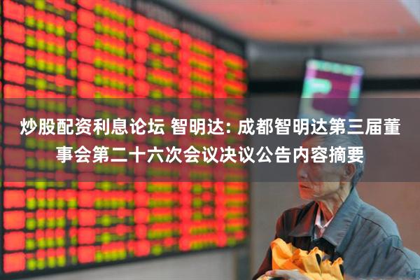炒股配资利息论坛 智明达: 成都智明达第三届董事会第二十六次会议决议公告内容摘要
