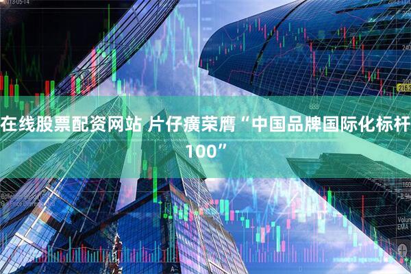 在线股票配资网站 片仔癀荣膺“中国品牌国际化标杆100”