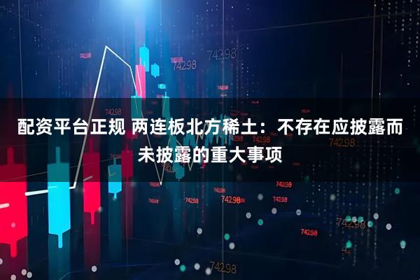 配资平台正规 两连板北方稀土：不存在应披露而未披露的重大事项
