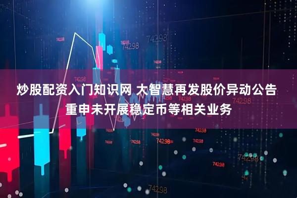 炒股配资入门知识网 大智慧再发股价异动公告 重申未开展稳定币等相关业务