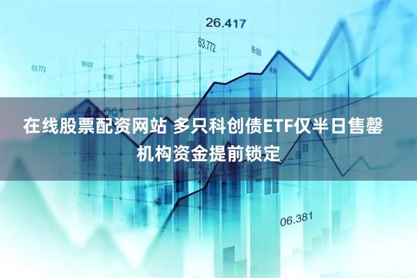 在线股票配资网站 多只科创债ETF仅半日售罄  机构资金提前锁定
