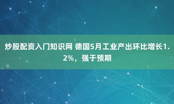 炒股配资入门知识网 德国5月工业产出环比增长1.2%，强于预期