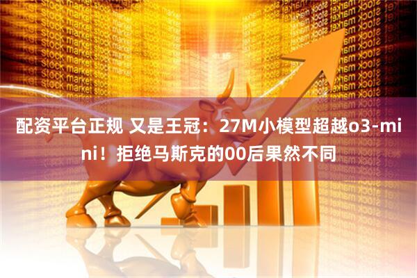 配资平台正规 又是王冠：27M小模型超越o3-mini！拒绝马斯克的00后果然不同