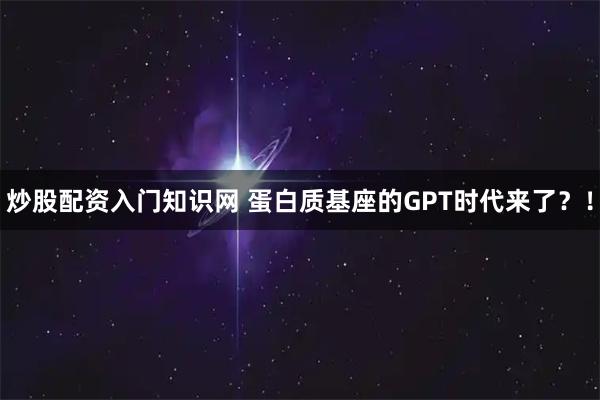 炒股配资入门知识网 蛋白质基座的GPT时代来了？！