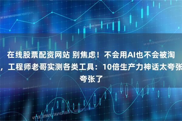 在线股票配资网站 别焦虑！不会用AI也不会被淘汰，工程师老哥实测各类工具：10倍生产力神话太夸张了