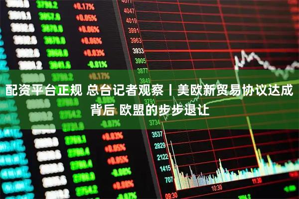 配资平台正规 总台记者观察丨美欧新贸易协议达成背后 欧盟的步步退让