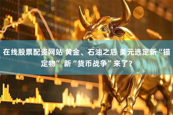 在线股票配资网站 黄金、石油之后 美元选定新“锚定物” 新“货币战争”来了？