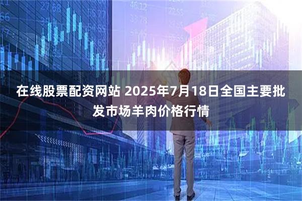 在线股票配资网站 2025年7月18日全国主要批发市场羊肉价格行情