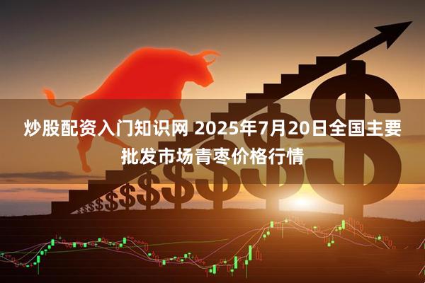 炒股配资入门知识网 2025年7月20日全国主要批发市场青枣价格行情