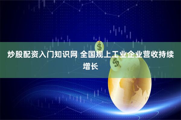 炒股配资入门知识网 全国规上工业企业营收持续增长