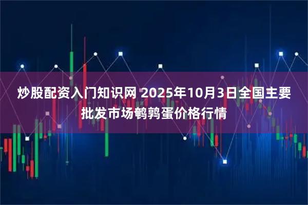 炒股配资入门知识网 2025年10月3日全国主要批发市场鹌鹑蛋价格行情