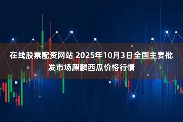 在线股票配资网站 2025年10月3日全国主要批发市场麒麟西瓜价格行情
