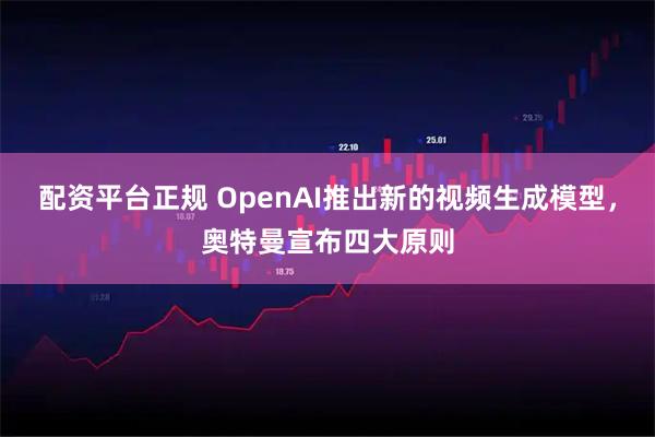 配资平台正规 OpenAI推出新的视频生成模型，奥特曼宣布四大原则