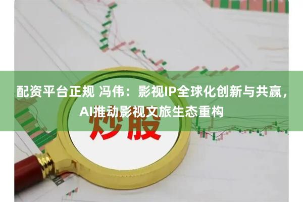 配资平台正规 冯伟：影视IP全球化创新与共赢，AI推动影视文旅生态重构