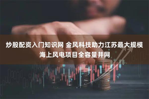 炒股配资入门知识网 金风科技助力江苏最大规模海上风电项目全容量并网