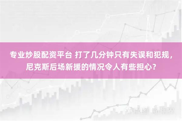 专业炒股配资平台 打了几分钟只有失误和犯规，尼克斯后场新援的情况令人有些担心？
