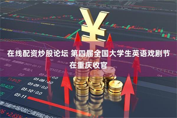 在线配资炒股论坛 第四届全国大学生英语戏剧节在重庆收官