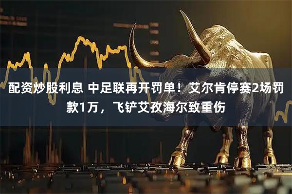 配资炒股利息 中足联再开罚单！艾尔肯停赛2场罚款1万，飞铲艾孜海尔致重伤