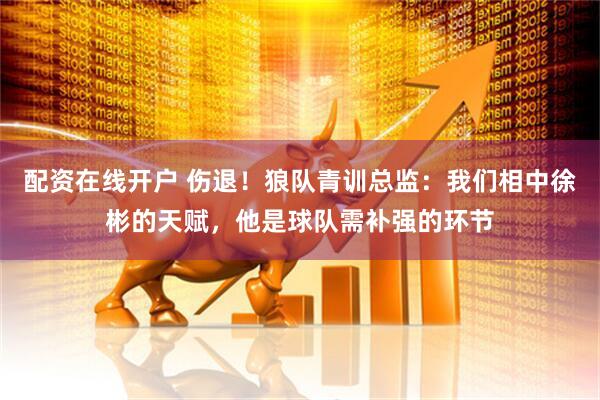 配资在线开户 伤退！狼队青训总监：我们相中徐彬的天赋，他是球队需补强的环节