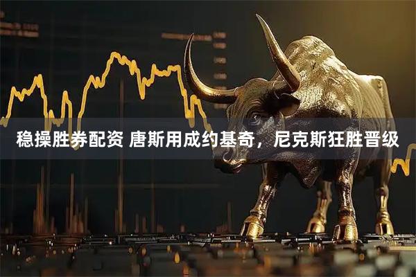 稳操胜券配资 唐斯用成约基奇，尼克斯狂胜晋级