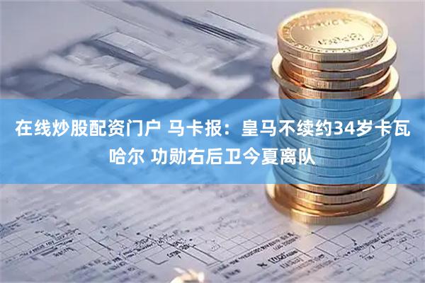 在线炒股配资门户 马卡报：皇马不续约34岁卡瓦哈尔 功勋右后卫今夏离队