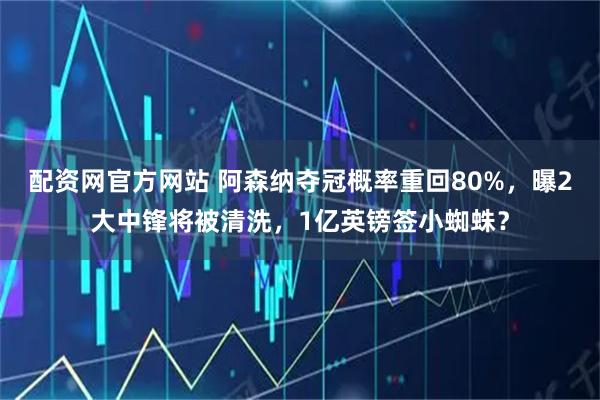 配资网官方网站 阿森纳夺冠概率重回80%，曝2大中锋将被清洗，1亿英镑签小蜘蛛？