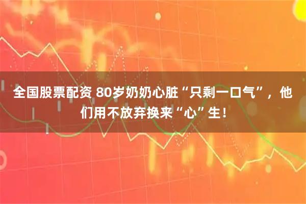 全国股票配资 80岁奶奶心脏“只剩一口气”，他们用不放弃换来“心”生！