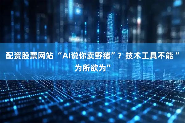配资股票网站 “AI说你卖野猪”？技术工具不能“为所欲为”