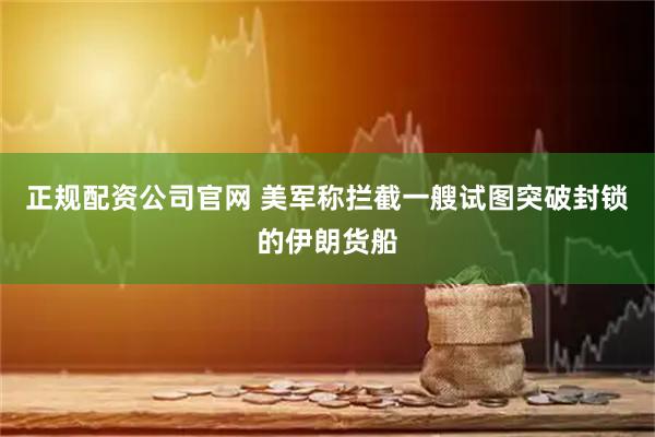 正规配资公司官网 美军称拦截一艘试图突破封锁的伊朗货船