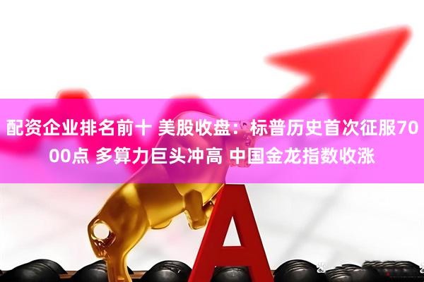 配资企业排名前十 美股收盘：标普历史首次征服7000点 多算力巨头冲高 中国金龙指数收涨