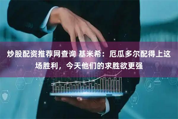 炒股配资推荐网查询 基米希：厄瓜多尔配得上这场胜利，今天他们的求胜欲更强
