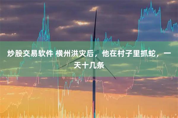 炒股交易软件 横州洪灾后，他在村子里抓蛇，一天十几条