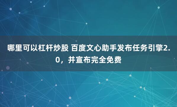 哪里可以杠杆炒股 百度文心助手发布任务引擎2.0，并宣布完全免费
