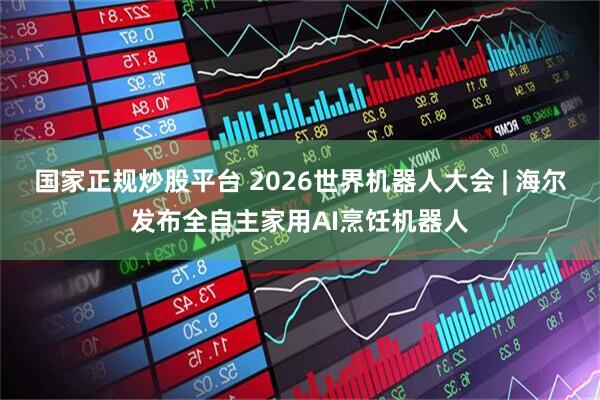 国家正规炒股平台 2026世界机器人大会 | 海尔发布全自主家用AI烹饪机器人
