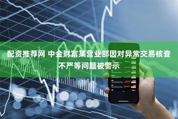 配资推荐网 中金财富某营业部因对异常交易核查不严等问题被警示