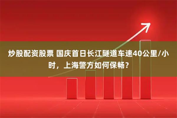 炒股配资股票 国庆首日长江隧道车速40公里/小时，上海警方如何保畅？