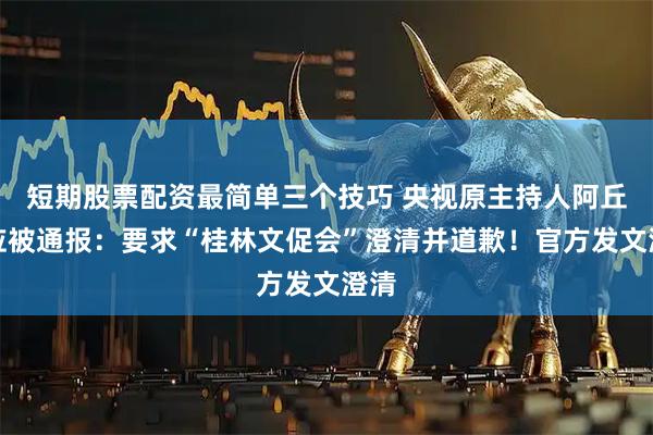 短期股票配资最简单三个技巧 央视原主持人阿丘回应被通报：要求“桂林文促会”澄清并道歉！官方发文澄清